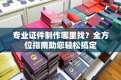 库尔勒专业证件制作哪里找？全方位指南助您轻松搞定