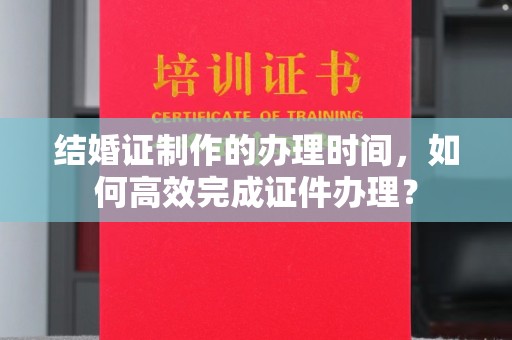 库尔勒结婚证制作的办理时间，如何高效完成证件办理？