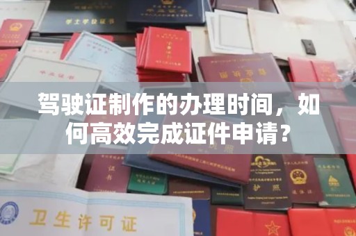 库尔勒驾驶证制作的办理时间，如何高效完成证件申请？