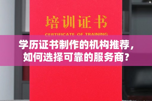 库尔勒学历证书制作的机构推荐，如何选择可靠的服务商？