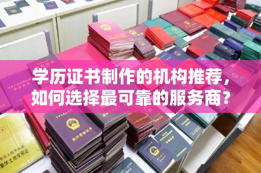 库尔勒学历证书制作的机构推荐，如何选择最可靠的服务商？