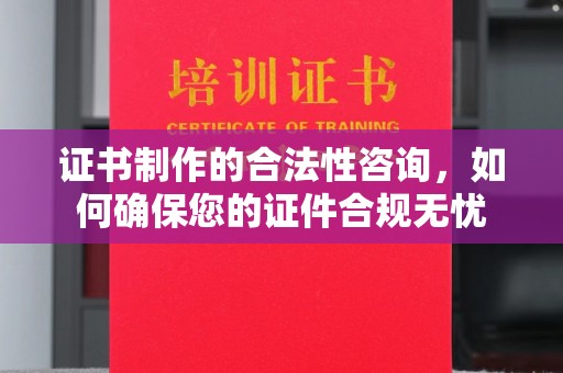 库尔勒证书制作的合法性咨询，如何确保您的证件合规无忧