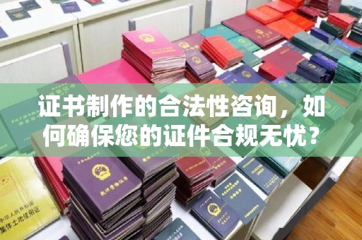 库尔勒证书制作的合法性咨询，如何确保您的证件合规无忧？