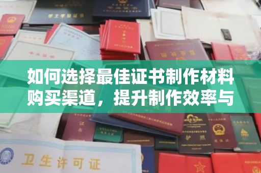 库尔勒如何选择最佳证书制作材料购买渠道，提升制作效率与质量
